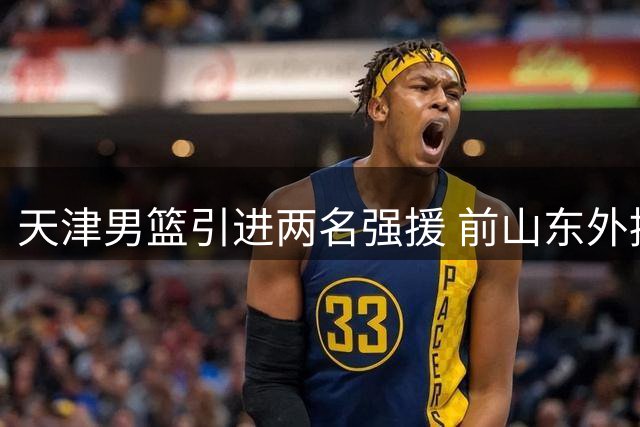天津男篮引进两名强援 前山东外援库马杰加盟